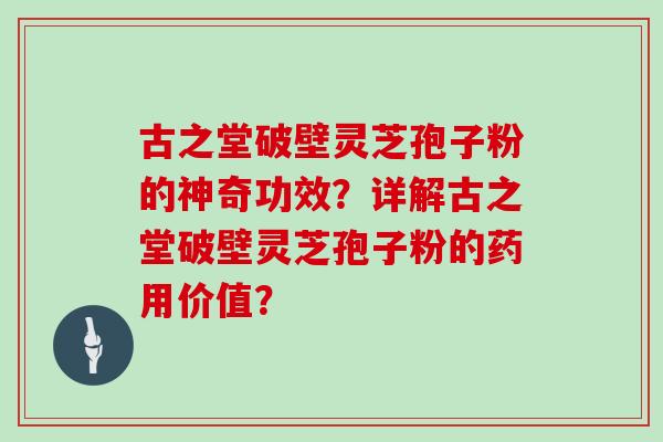 古之堂破壁灵芝孢子粉的神奇功效？详解古之堂破壁灵芝孢子粉的药用价值？