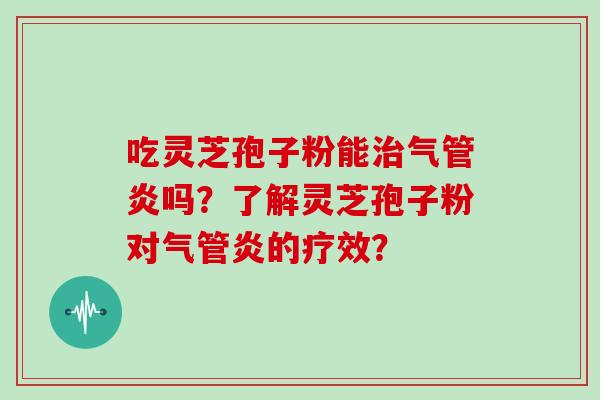 吃灵芝孢子粉能治气管炎吗？了解灵芝孢子粉对气管炎的疗效？-第1张图片-灵芝大师