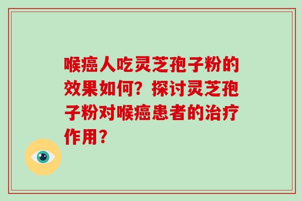 喉癌人吃灵芝孢子粉的效果如何？探讨灵芝孢子粉对喉癌患者的治疗作用？