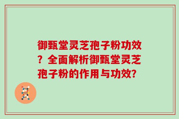 御甄堂灵芝孢子粉功效？全面解析御甄堂灵芝孢子粉的作用与功效？