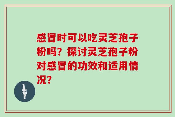 感冒时可以吃灵芝孢子粉吗？探讨灵芝孢子粉对感冒的功效和适用情况？