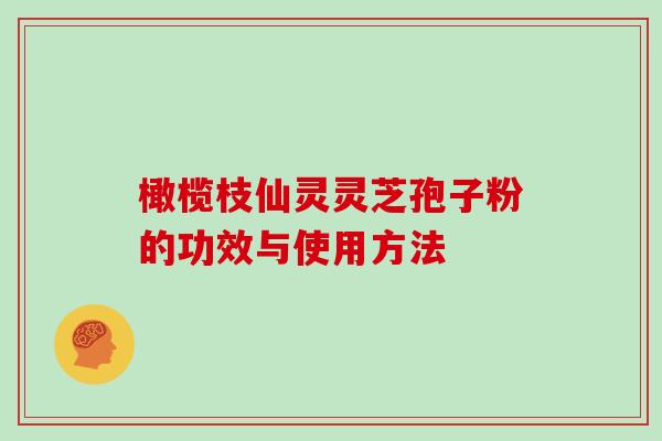 橄榄枝仙灵灵芝孢子粉的功效与使用方法
