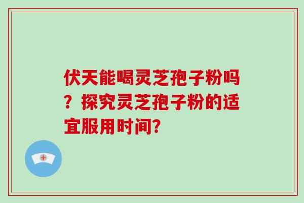 伏天能喝灵芝孢子粉吗？探究灵芝孢子粉的适宜服用时间？