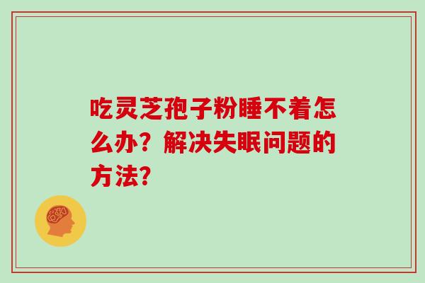 吃灵芝孢子粉睡不着怎么办？解决失眠问题的方法？