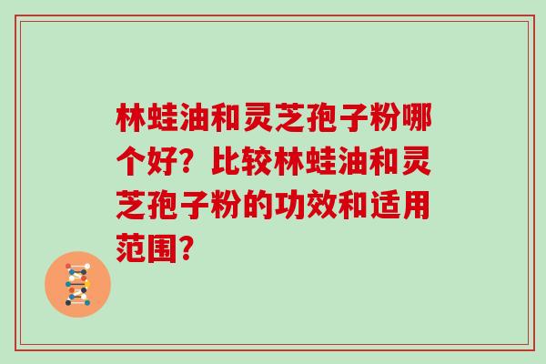 林蛙油和灵芝孢子粉哪个好？比较林蛙油和灵芝孢子粉的功效和适用范围？
