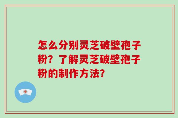 怎么分别灵芝破壁孢子粉？了解灵芝破壁孢子粉的制作方法？