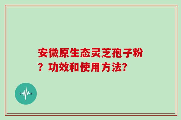安微原生态灵芝孢子粉？功效和使用方法？