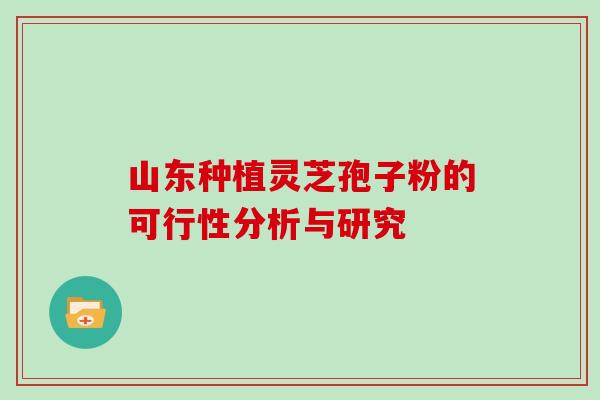 山东种植灵芝孢子粉的可行性分析与研究