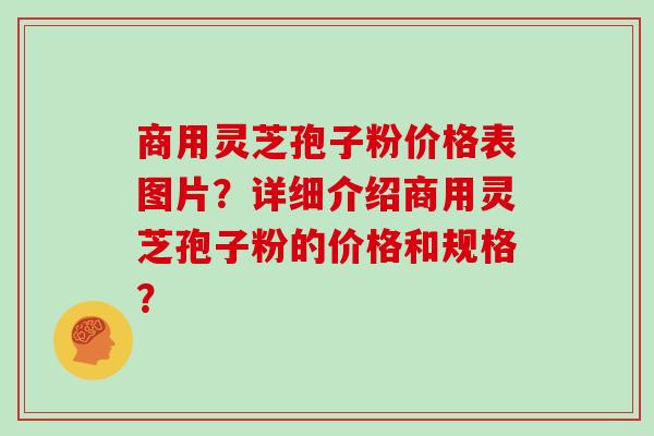 商用灵芝孢子粉价格表图片？详细介绍商用灵芝孢子粉的价格和规格？
