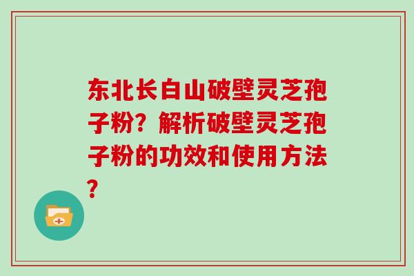 东北长白山破壁灵芝孢子粉？解析破壁灵芝孢子粉的功效和使用方法？