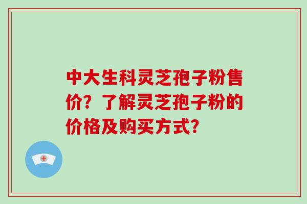 中大生科灵芝孢子粉售价？了解灵芝孢子粉的价格及购买方式？