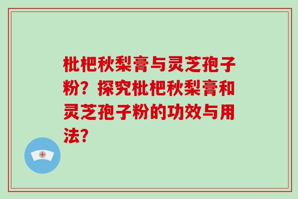 枇杷秋梨膏与灵芝孢子粉？探究枇杷秋梨膏和灵芝孢子粉的功效与用法？