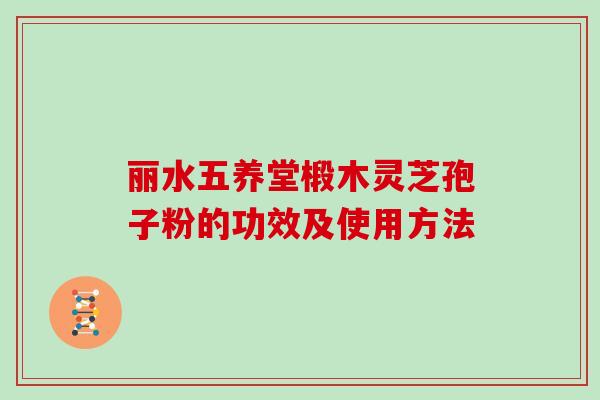 丽水五养堂椴木灵芝孢子粉的功效及使用方法