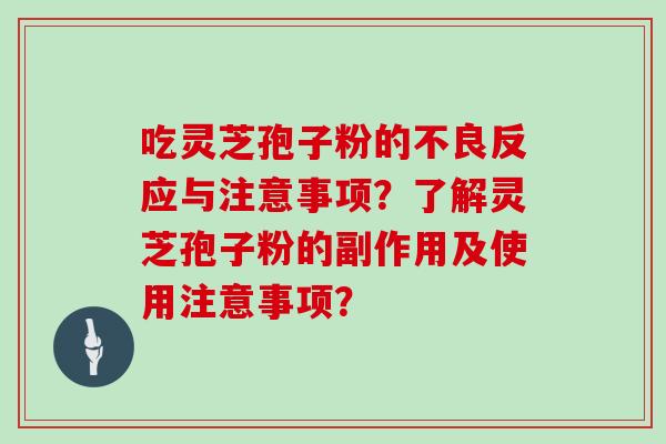吃灵芝孢子粉的不良反应与注意事项？了解灵芝孢子粉的副作用及使用注意事项？