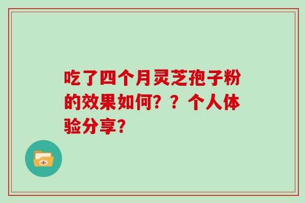吃了四个月灵芝孢子粉的效果如何？？个人体验分享？