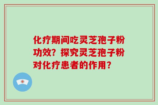化疗期间吃灵芝孢子粉功效？探究灵芝孢子粉对化疗患者的作用？