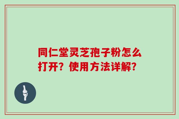 同仁堂灵芝孢子粉怎么打开？使用方法详解？