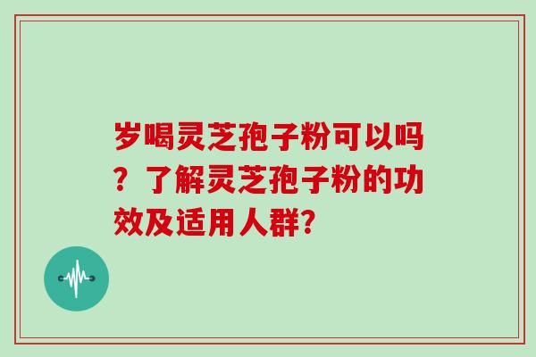 岁喝灵芝孢子粉可以吗？了解灵芝孢子粉的功效及适用人群？