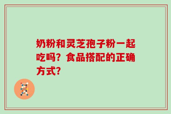 奶粉和灵芝孢子粉一起吃吗?食品搭配的正确方式?-第1张图片-灵芝大师 奶粉和灵芝孢子粉一起吃吗?食品搭配的正确方式?-第1张图片-灵芝大师