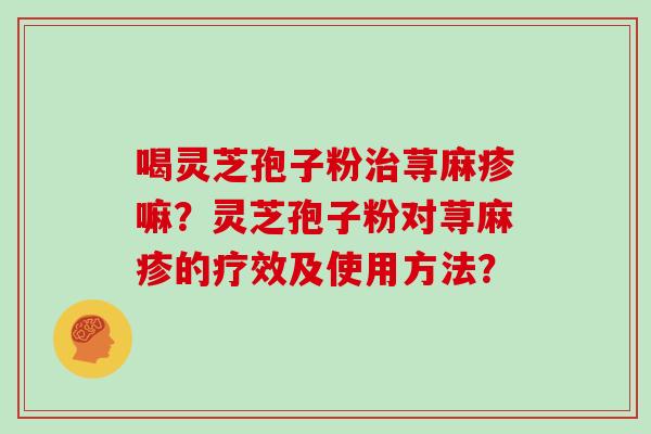 喝灵芝孢子粉治荨麻疹嘛？灵芝孢子粉对荨麻疹的疗效及使用方法？