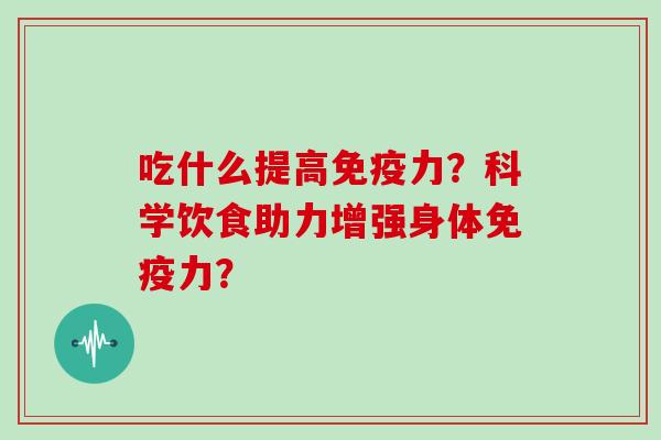 吃什么提高免疫力？科学饮食助力增强身体免疫力？