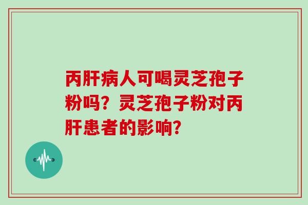 丙肝病人可喝灵芝孢子粉吗？灵芝孢子粉对丙肝患者的影响？