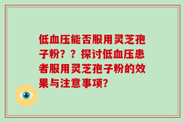 低血压能否服用灵芝孢子粉??探讨低血压患者服用灵芝孢子粉的效果与注意事项?-第1张图片-灵芝大师 低血压能否服用灵芝孢子粉??探讨低血压患者服用灵芝孢子粉的效果与注意事项?-第1张图片-灵芝大师
