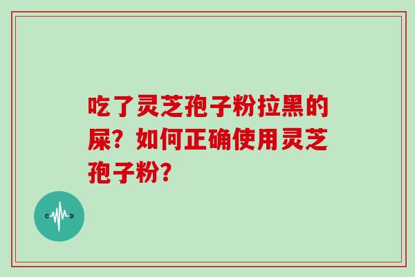 吃了灵芝孢子粉拉黑的屎？如何正确使用灵芝孢子粉？