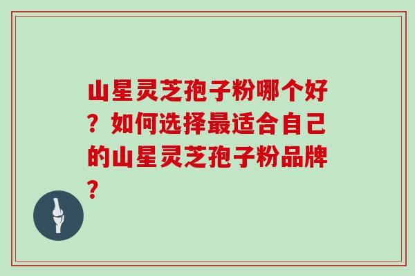 山星灵芝孢子粉哪个好？如何选择最适合自己的山星灵芝孢子粉品牌？