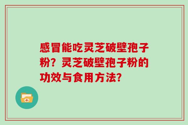 感冒能吃灵芝破壁孢子粉?灵芝破壁孢子粉的功效与食用方法?-第1张图片-灵芝大师 感冒能吃灵芝破壁孢子粉?灵芝破壁孢子粉的功效与食用方法?-第1张图片-灵芝大师