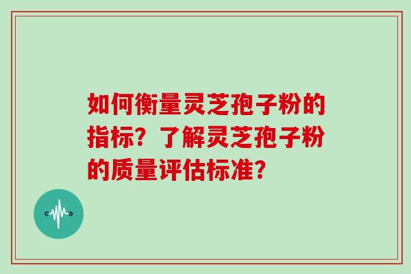 如何衡量灵芝孢子粉的指标？了解灵芝孢子粉的质量评估标准？