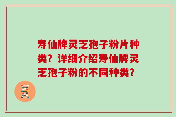 寿仙牌灵芝孢子粉片种类？详细介绍寿仙牌灵芝孢子粉的不同种类？