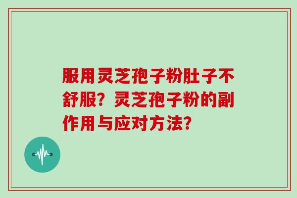 服用灵芝孢子粉肚子不舒服？灵芝孢子粉的副作用与应对方法？