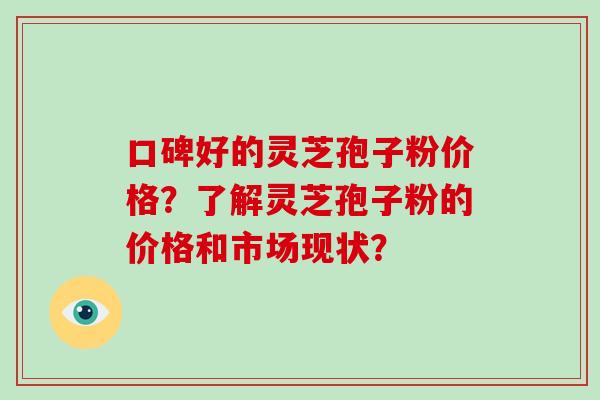 口碑好的灵芝孢子粉价格？了解灵芝孢子粉的价格和市场现状？
