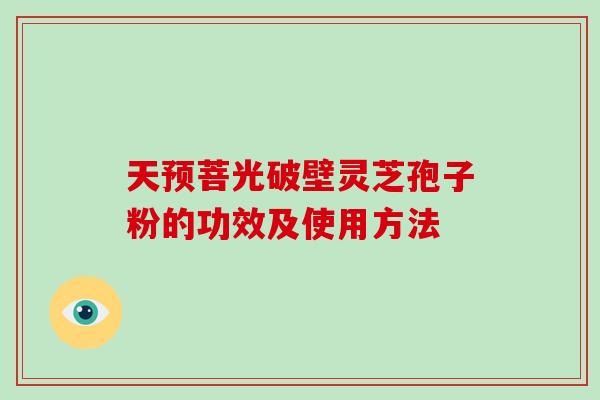 天预菩光破壁灵芝孢子粉的功效及使用方法