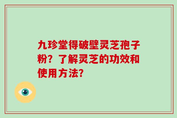 九珍堂得破壁灵芝孢子粉？了解灵芝的功效和使用方法？