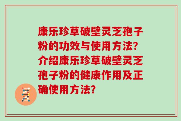 康乐珍草破壁灵芝孢子粉的功效与使用方法？介绍康乐珍草破壁灵芝孢子粉的健康作用及正确使用方法？