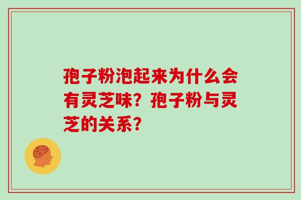 孢子粉泡起来为什么会有灵芝味？孢子粉与灵芝的关系？