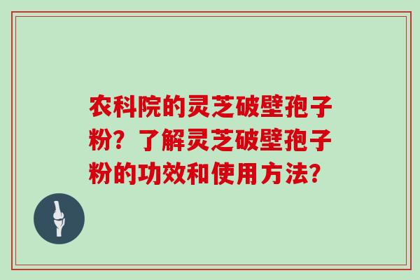 农科院的灵芝破壁孢子粉？了解灵芝破壁孢子粉的功效和使用方法？