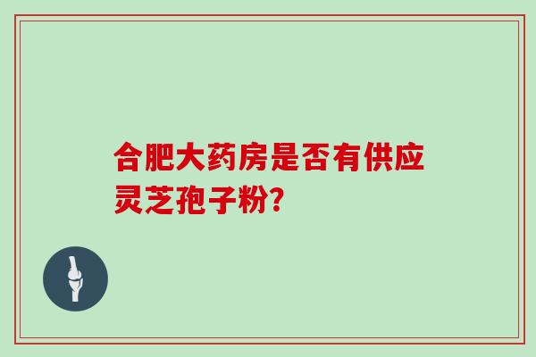 合肥大药房是否有供应灵芝孢子粉？