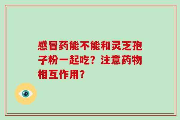 感冒药能不能和灵芝孢子粉一起吃?注意药物相互作用?-第1张图片-灵芝大师 感冒药能不能和灵芝孢子粉一起吃?注意药物相互作用?-第1张图片-灵芝大师