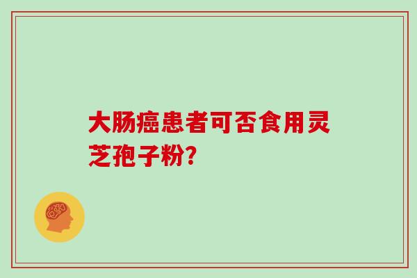 大肠癌患者可否食用灵芝孢子粉？