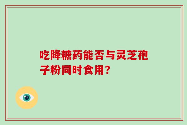 吃降糖药能否与灵芝孢子粉同时食用?-第1张图片-灵芝大师 吃降糖药能否与灵芝孢子粉同时食用?-第1张图片-灵芝大师