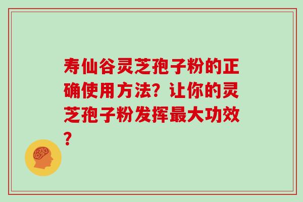 寿仙谷灵芝孢子粉的正确使用方法？让你的灵芝孢子粉发挥最大功效？