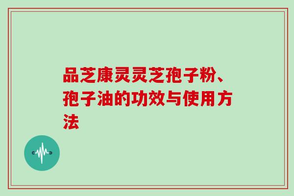 品芝康灵灵芝孢子粉、孢子油的功效与使用方法