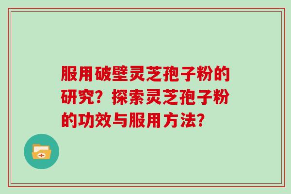 服用破壁灵芝孢子粉的研究？探索灵芝孢子粉的功效与服用方法？