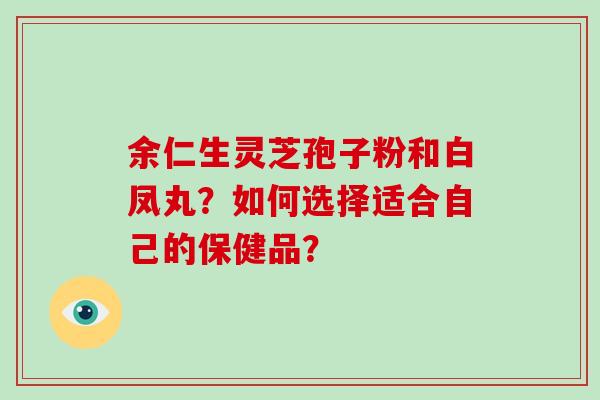余仁生灵芝孢子粉和白凤丸?如何选择适合自己的保健品?-第1张图片-灵芝大师 余仁生灵芝孢子粉和白凤丸?如何选择适合自己的保健品?-第1张图片-灵芝大师
