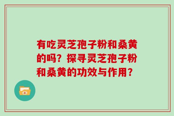 有吃灵芝孢子粉和桑黄的吗？探寻灵芝孢子粉和桑黄的功效与作用？