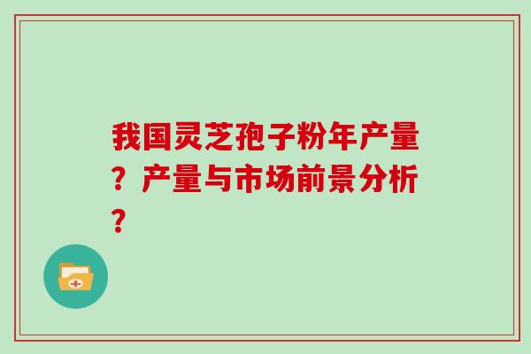我国灵芝孢子粉年产量？产量与市场前景分析？