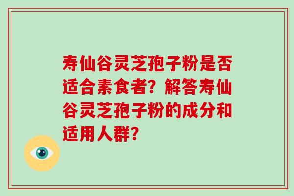 寿仙谷灵芝孢子粉是否适合素食者？解答寿仙谷灵芝孢子粉的成分和适用人群？